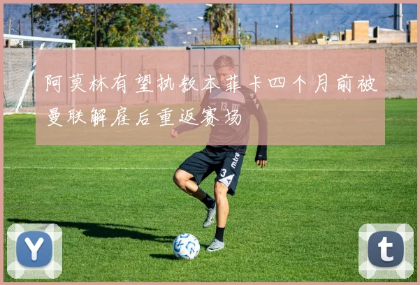 阿莫林有望执教本菲卡四个月前被曼联解雇后重返赛场