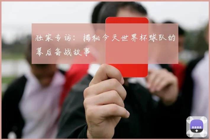 独家专访：揭秘今天世界杯球队的幕后备战故事