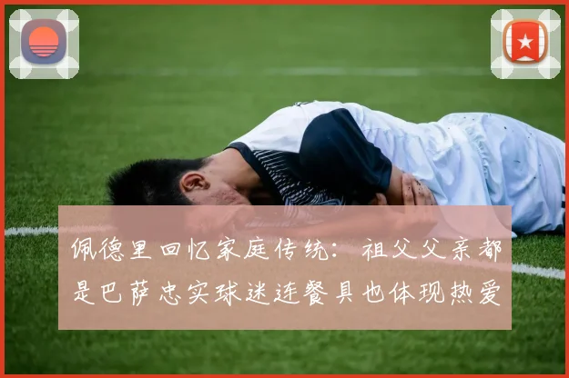 佩德里回忆家庭传统：祖父父亲都是巴萨忠实球迷连餐具也体现热爱