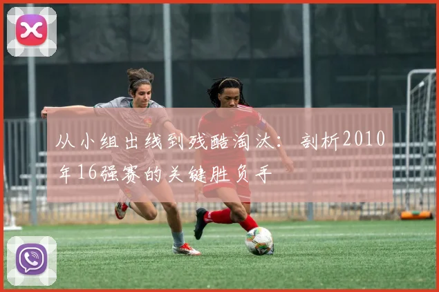 从小组出线到残酷淘汰：剖析2010年16强赛的关键胜负手